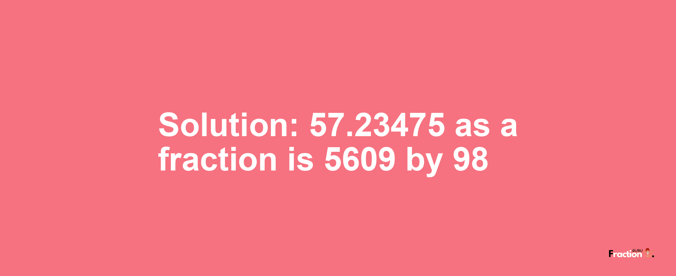 Solution:57.23475 as a fraction is 5609/98